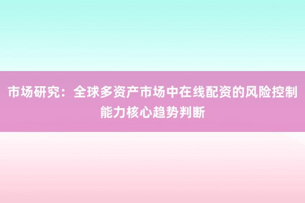 市场研究：全球多资产市场中在线配资的风险控制能力核心趋势判断