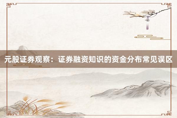 元股证券观察：证券融资知识的资金分布常见误区