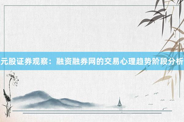 元股证券观察：融资融券网的交易心理趋势阶段分析