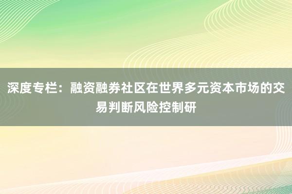 深度专栏：融资融券社区在世界多元资本市场的交易判断风险控制研