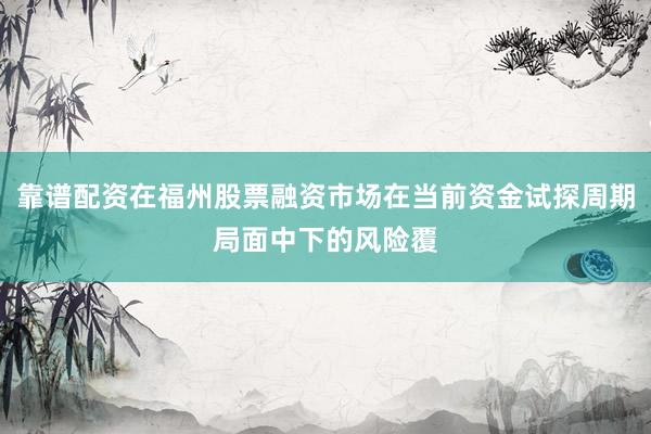 靠谱配资在福州股票融资市场在当前资金试探周期局面中下的风险覆