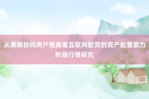 从策略协同用户视角看互联网配资的资产配置能力阶段行情研究