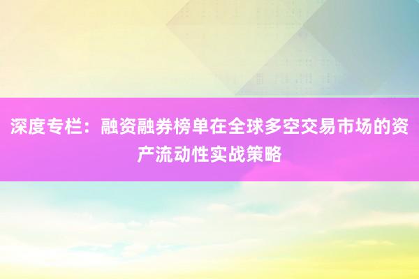 深度专栏：融资融券榜单在全球多空交易市场的资产流动性实战策略