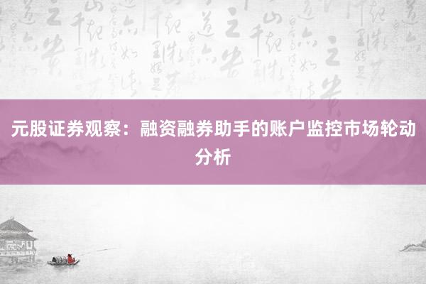元股证券观察：融资融券助手的账户监控市场轮动分析