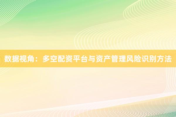 数据视角：多空配资平台与资产管理风险识别方法