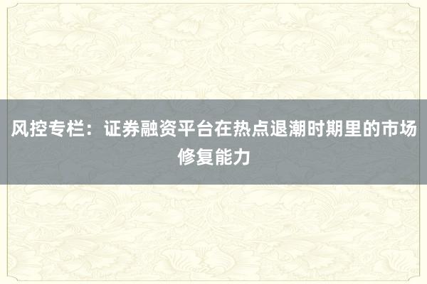 风控专栏:证券融资平台在热点退潮时期里的市场修复能力