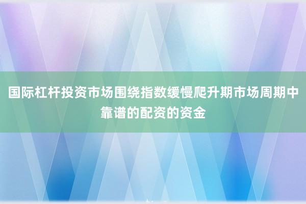 国际杠杆投资市场围绕指数缓慢爬升期市场周期中靠谱的配资的资金