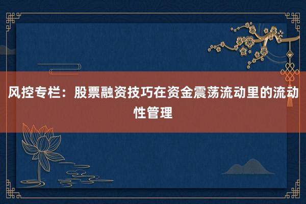 风控专栏：股票融资技巧在资金震荡流动里的流动性管理