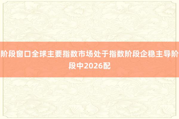 阶段窗口全球主要指数市场处于指数阶段企稳主导阶段中2026配