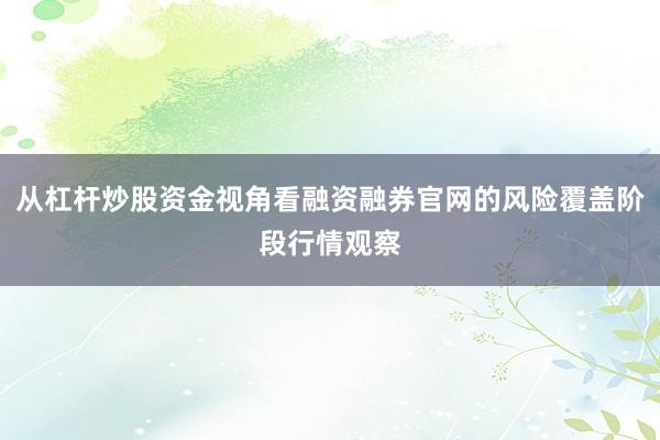 从杠杆炒股资金视角看融资融券官网的风险覆盖阶段行情观察