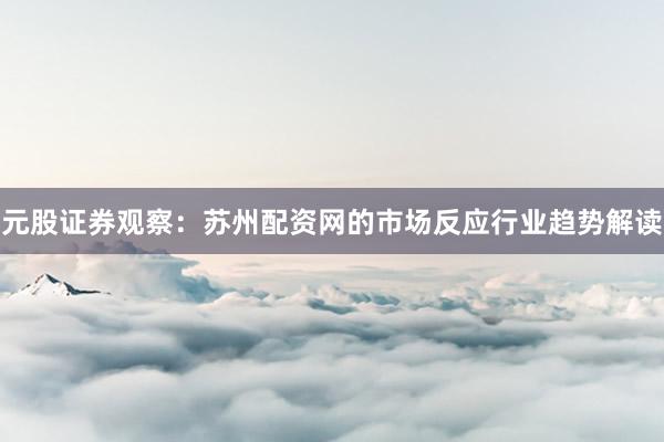 元股证券观察：苏州配资网的市场反应行业趋势解读