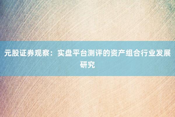 元股证券观察：实盘平台测评的资产组合行业发展研究