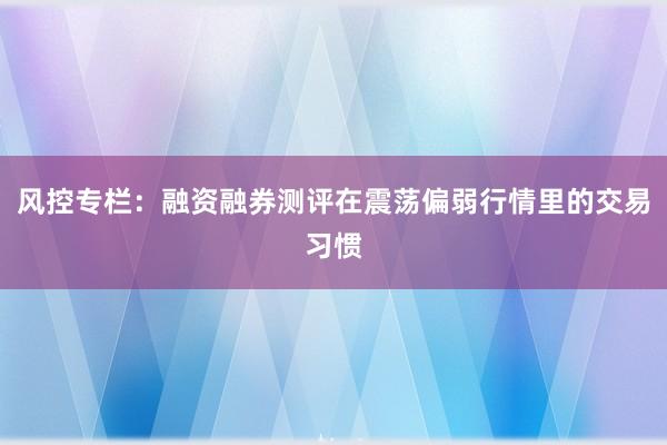 风控专栏：融资融券测评在震荡偏弱行情里的交易习惯