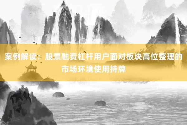 案例解读：股票融资杠杆用户面对板块高位整理的市场环境使用持牌
