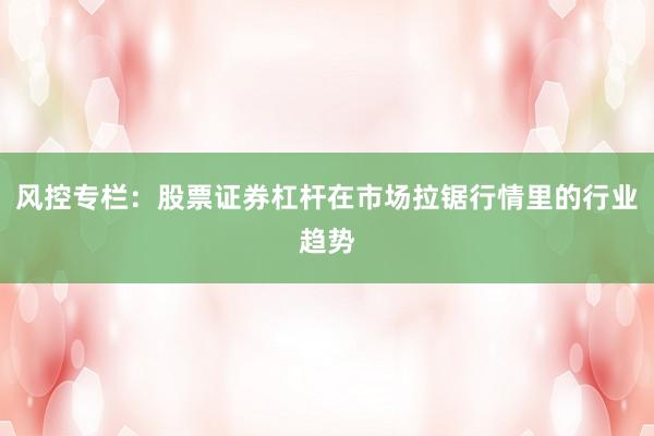 风控专栏：股票证券杠杆在市场拉锯行情里的行业趋势