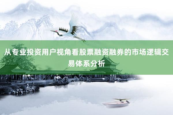 从专业投资用户视角看股票融资融券的市场逻辑交易体系分析