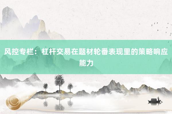 风控专栏：杠杆交易在题材轮番表现里的策略响应能力