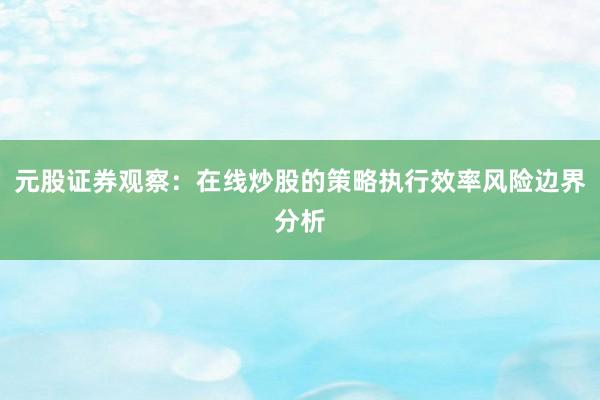 元股证券观察：在线炒股的策略执行效率风险边界分析