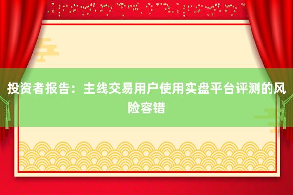 投资者报告：主线交易用户使用实盘平台评测的风险容错