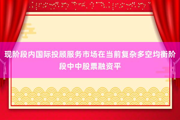 现阶段内国际投顾服务市场在当前复杂多空均衡阶段中中股票融资平