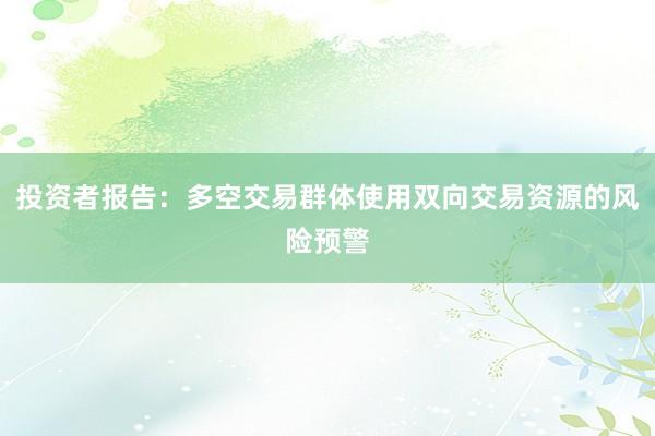投资者报告：多空交易群体使用双向交易资源的风险预警