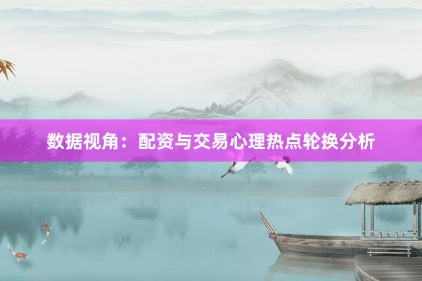 数据视角：配资与交易心理热点轮换分析