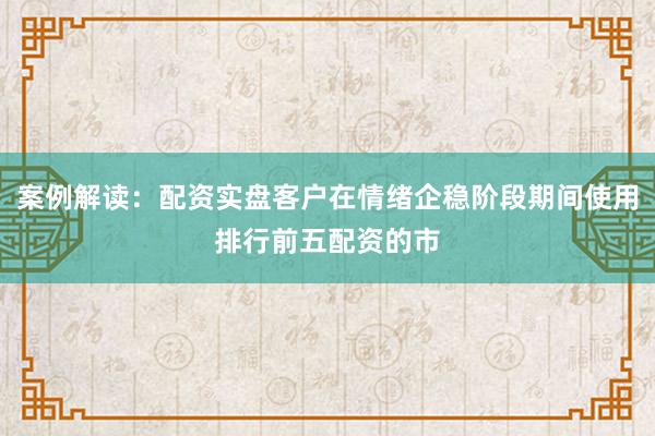 案例解读：配资实盘客户在情绪企稳阶段期间使用排行前五配资的市