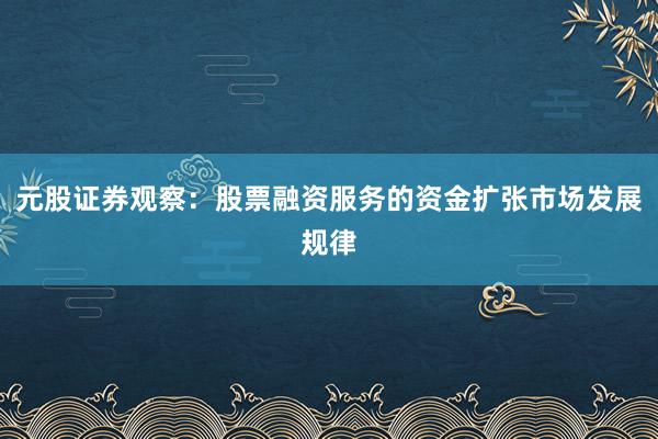 元股证券观察：股票融资服务的资金扩张市场发展规律