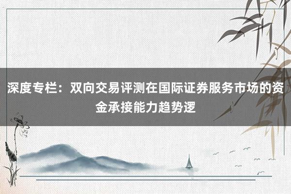 深度专栏：双向交易评测在国际证券服务市场的资金承接能力趋势逻