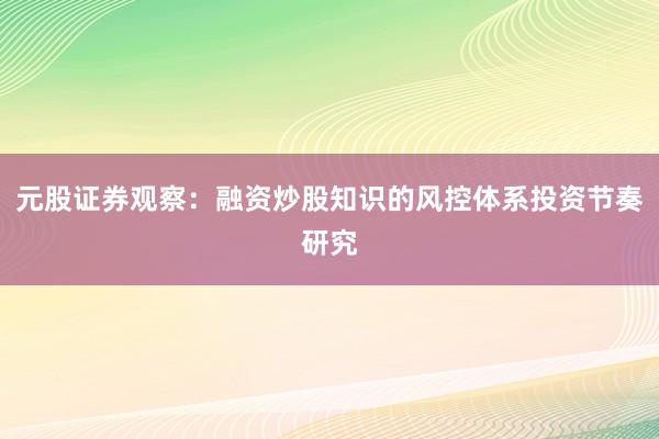 元股证券观察：融资炒股知识的风控体系投资节奏研究