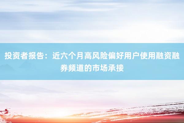 投资者报告：近六个月高风险偏好用户使用融资融券频道的市场承接