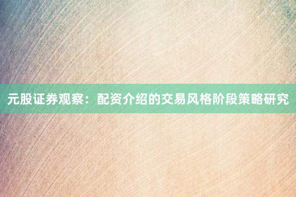 元股证券观察：配资介绍的交易风格阶段策略研究