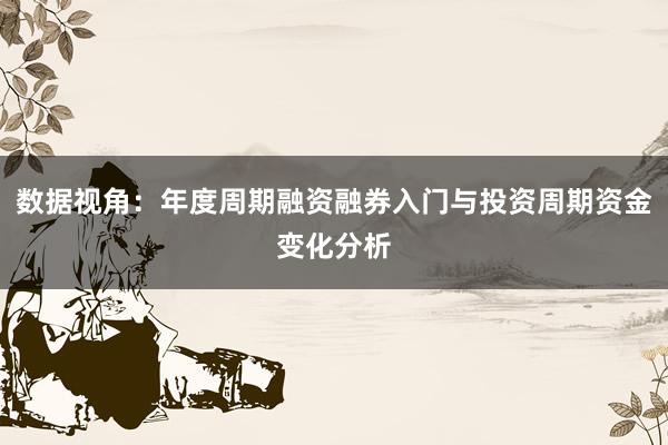 数据视角：年度周期融资融券入门与投资周期资金变化分析