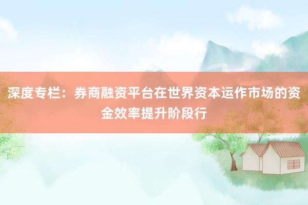 深度专栏：券商融资平台在世界资本运作市场的资金效率提升阶段行