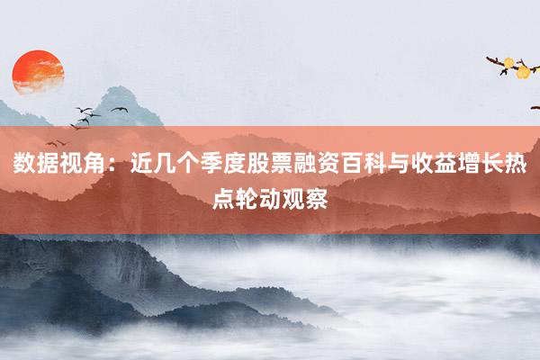 数据视角：近几个季度股票融资百科与收益增长热点轮动观察