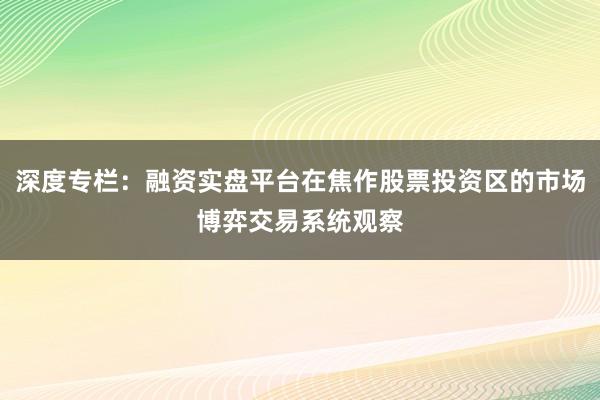 深度专栏：融资实盘平台在焦作股票投资区的市场博弈交易系统观察