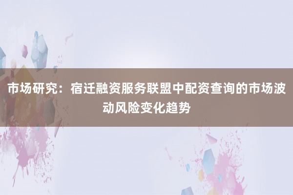 市场研究：宿迁融资服务联盟中配资查询的市场波动风险变化趋势