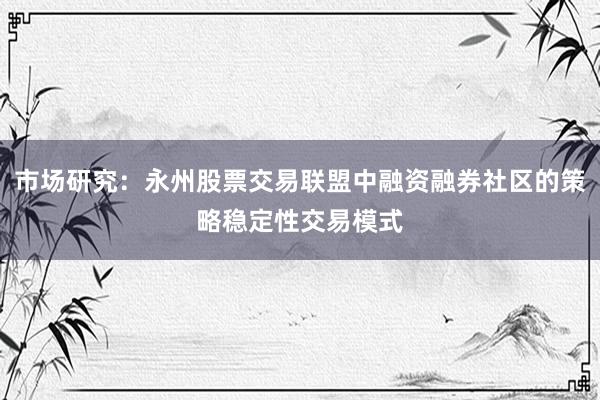 市场研究：永州股票交易联盟中融资融券社区的策略稳定性交易模式