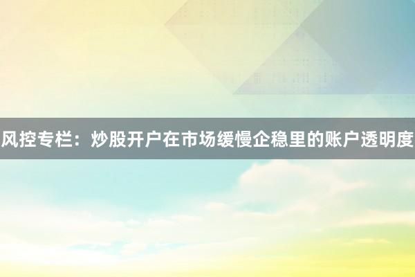 风控专栏：炒股开户在市场缓慢企稳里的账户透明度