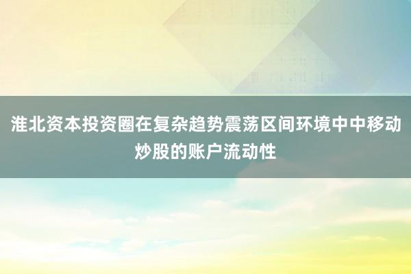 淮北资本投资圈在复杂趋势震荡区间环境中中移动炒股的账户流动性