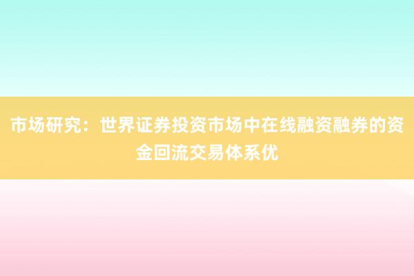 市场研究：世界证券投资市场中在线融资融券的资金回流交易体系优