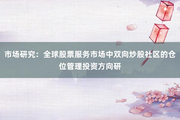 市场研究:全球股票服务市场中双向炒股社区的仓位管理投资方向研