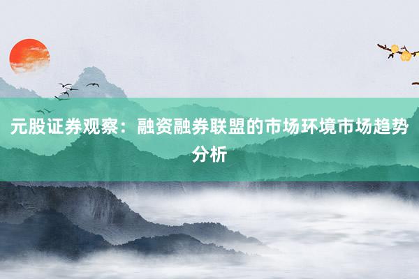 元股证券观察：融资融券联盟的市场环境市场趋势分析