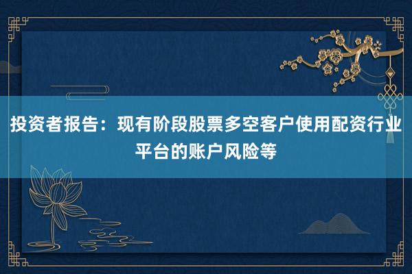 投资者报告:现有阶段股票多空客户使用配资行业平台的账户风险等