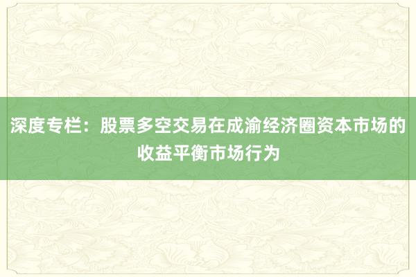 深度专栏：股票多空交易在成渝经济圈资本市场的收益平衡市场行为