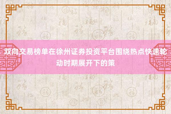 双向交易榜单在徐州证券投资平台围绕热点快速轮动时期展开下的策