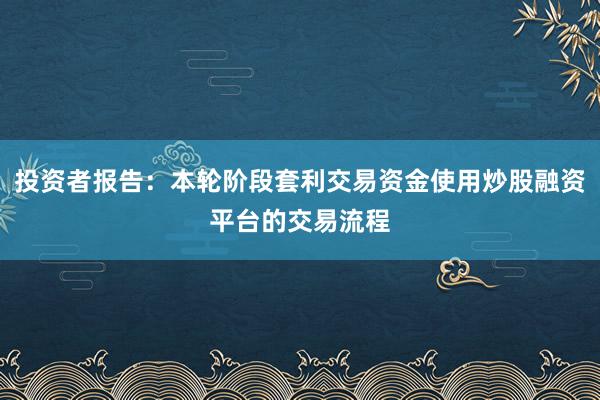 投资者报告：本轮阶段套利交易资金使用炒股融资平台的交易流程