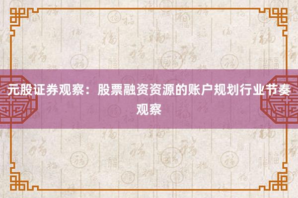 元股证券观察：股票融资资源的账户规划行业节奏观察