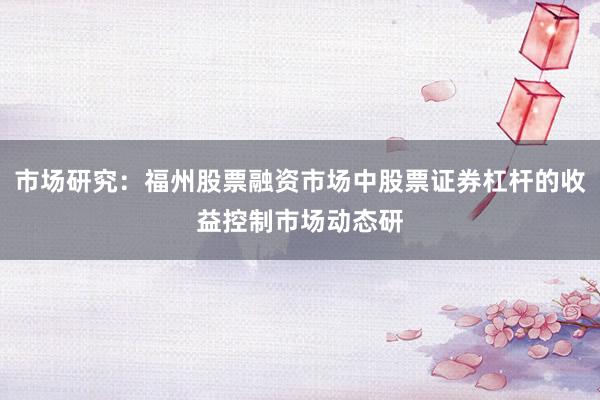 市场研究：福州股票融资市场中股票证券杠杆的收益控制市场动态研