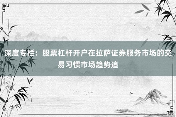 深度专栏：股票杠杆开户在拉萨证券服务市场的交易习惯市场趋势追